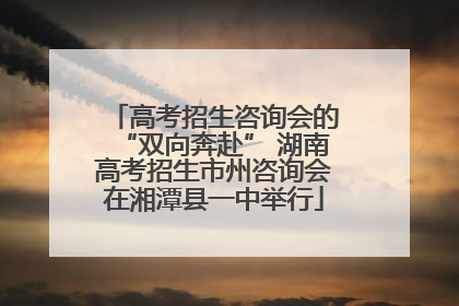 高考招生咨询会的“双向奔赴” 湖南高考招生市州咨询会在湘潭县一中举行