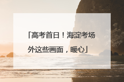 高考首日！海淀考场外这些画面，暖心