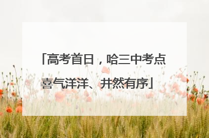 高考首日，哈三中考点喜气洋洋、井然有序