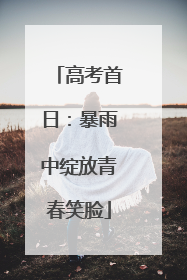 高考首日：暴雨中绽放青春笑脸