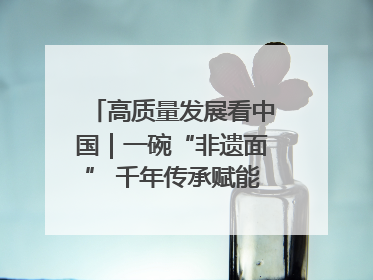 高质量发展看中国｜一碗“非遗面” 千年传承赋能文旅融合发展