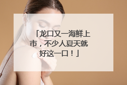 龙口又一海鲜上市，不少人夏天就好这一口！