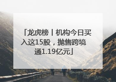 龙虎榜丨机构今日买入这15股，抛售跨境通1.19亿元