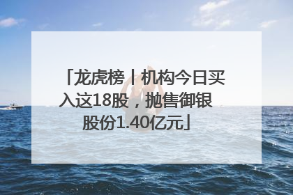 龙虎榜丨机构今日买入这18股，抛售御银股份1.40亿元