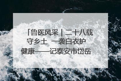 鲁医风采｜二十八载守乡土  一袭白衣护健康——记泰安市岱岳区满庄镇卫生院院长、主任医师张宝喜