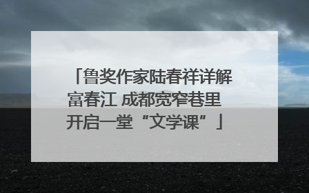 鲁奖作家陆春祥详解富春江 成都宽窄巷里开启一堂“文学课”