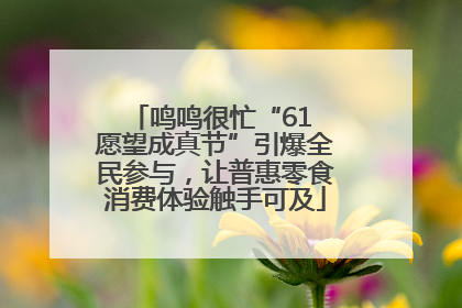 鸣鸣很忙“61 愿望成真节”引爆全民参与，让普惠零食消费体验触手可及