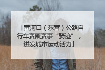 黄河口（东营）公路自行车赛聚赛事“骑迹”，迸发城市运动活力