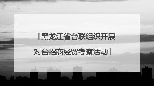 黑龙江省台联组织开展对台招商经贸考察活动