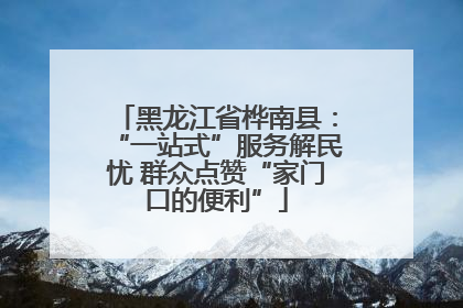 黑龙江省桦南县：“一站式”服务解民忧 群众点赞“家门口的便利”