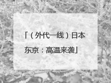 （外代一线）日本东京：高温来袭
