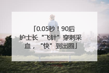 0.05秒！90后护士长“飞针”穿刺采血，“快”到出圈