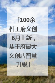 100余件王府文创6月上新，恭王府最大文创店智慧升级