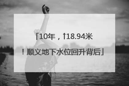 10年，↑18.94米！顺义地下水位回升背后