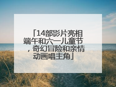 14部影片亮相端午和六一儿童节，奇幻冒险和亲情动画唱主角