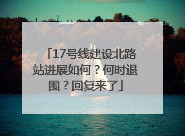 17号线建设北路站进展如何？何时退围？回复来了
