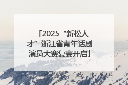 2025“新松人才”浙江省青年话剧演员大赛复赛开启
