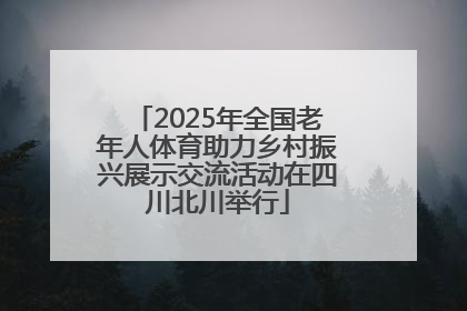 2025年全国老年人体育助力乡村振兴展示交流活动在四川北川举行