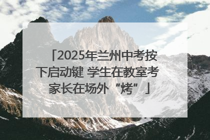 2025年兰州中考按下启动键 学生在教室考 家长在场外“烤”