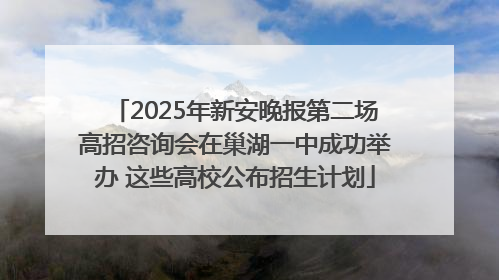 2025年新安晚报第二场高招咨询会在巢湖一中成功举办 这些高校公布招生计划