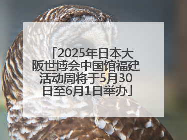 2025年日本大阪世博会中国馆福建活动周将于5月30日至6月1日举办