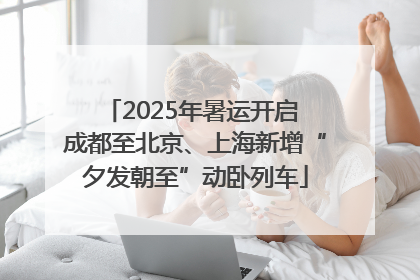 2025年暑运开启 成都至北京、上海新增“夕发朝至”动卧列车