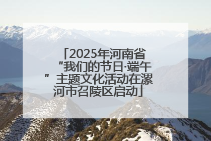 2025年河南省“我们的节日·端午”主题文化活动在漯河市召陵区启动