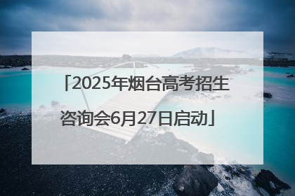2025年烟台高考招生咨询会6月27日启动
