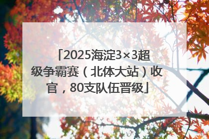2025海淀3×3超级争霸赛（北体大站）收官，80支队伍晋级