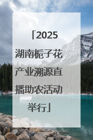 2025湖南栀子花产业溯源直播助农活动举行