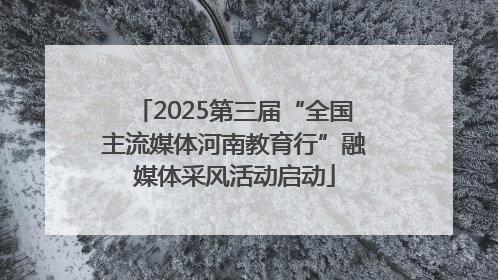 2025第三届“全国主流媒体河南教育行”融媒体采风活动启动
