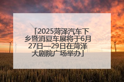 2025菏泽汽车下乡暨消夏车展将于6月27日—29日在菏泽大剧院广场举办