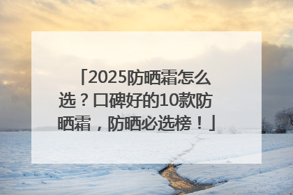 2025防晒霜怎么选？口碑好的10款防晒霜，防晒必选榜！