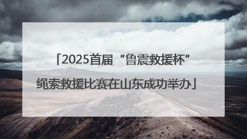 2025首届“鲁震救援杯”绳索救援比赛在山东成功举办