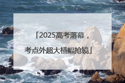 2025高考落幕，考点外超大横幅抢镜