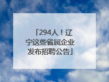 294人！辽宁这些省属企业发布招聘公告