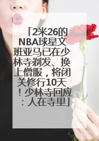 2米26的NBA球星文班亚马已在少林寺剃发、换上僧服，将闭关修行10天！少林寺回应：人在寺里