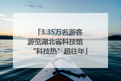 3.35万名游客游览湖北省科技馆 “科技热”超往年