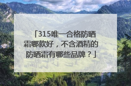 315唯一合格防晒霜哪款好，不含酒精的防晒霜有哪些品牌？