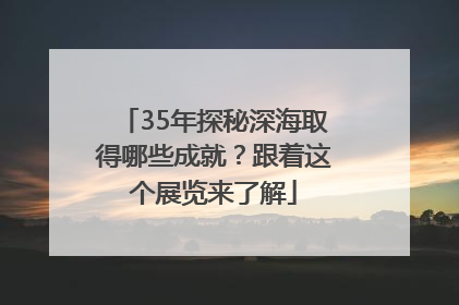 35年探秘深海取得哪些成就？跟着这个展览来了解