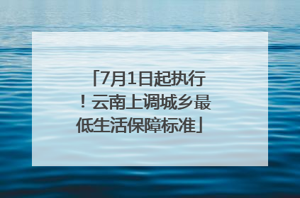 7月1日起执行！云南上调城乡最低生活保障标准