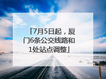 7月5日起，厦门6条公交线路和1处站点调整