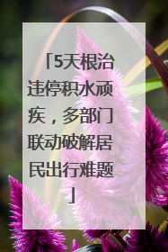 5天根治违停积水顽疾，多部门联动破解居民出行难题