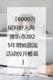 6000万尾对虾入海 潍坊市2025年增殖放流活动拉开帷幕
