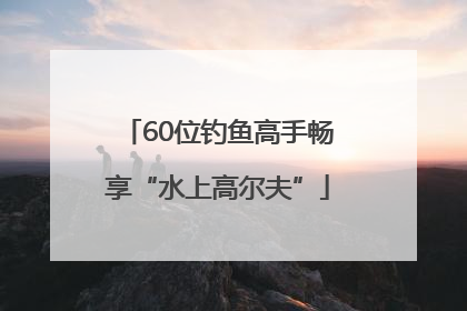 60位钓鱼高手畅享“水上高尔夫”