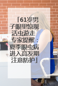 61岁男子眼里惊现活虫游走 专家提醒：夏季眼虫病进入高发期注意防护