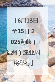 6月13日至15日 2025海峡（福州）渔业周将举行