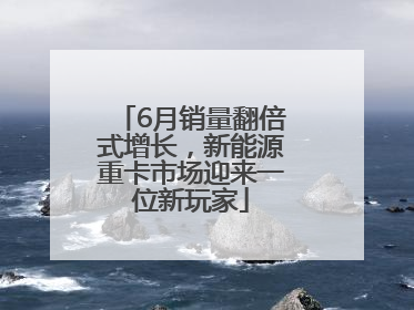 6月销量翻倍式增长，新能源重卡市场迎来一位新玩家