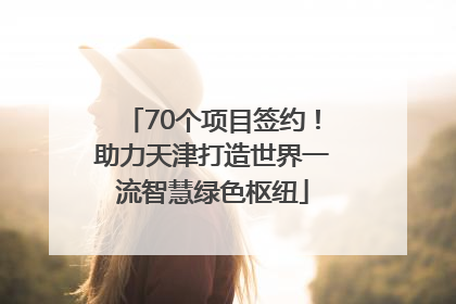 70个项目签约！助力天津打造世界一流智慧绿色枢纽