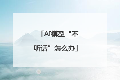 AI模型“不听话”怎么办